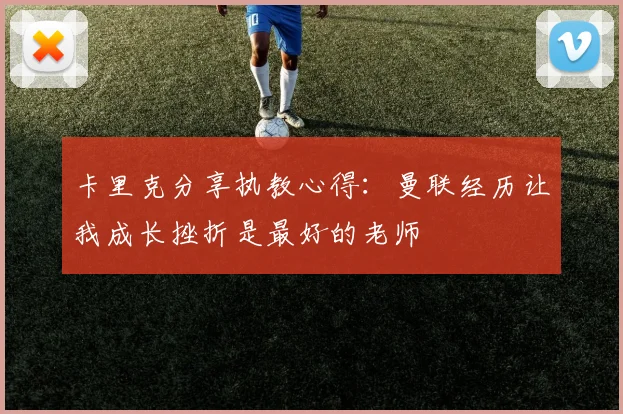 卡里克分享执教心得：曼联经历让我成长挫折是最好的老师