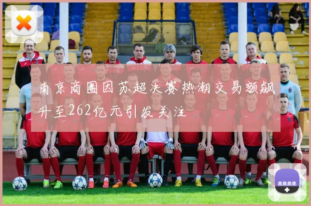 南京商圈因苏超决赛热潮交易额飙升至262亿元引发关注