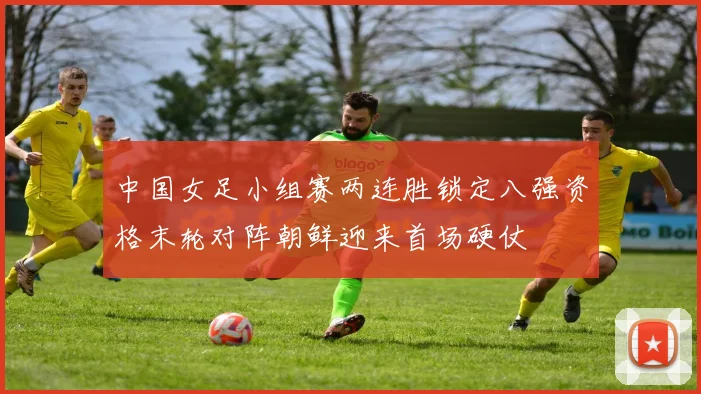 中国女足小组赛两连胜锁定八强资格末轮对阵朝鲜迎来首场硬仗