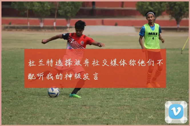 杜兰特选择放弃社交媒体称他们不配听我的神级发言