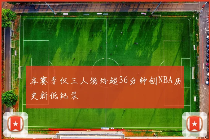 本赛季仅三人场均超36分钟创NBA历史新低纪录