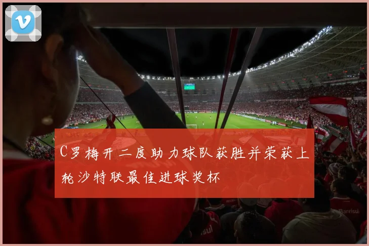 C罗梅开二度助力球队获胜并荣获上轮沙特联最佳进球奖杯