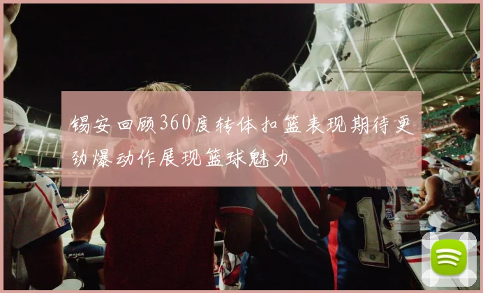 锡安回顾360度转体扣篮表现期待更劲爆动作展现篮球魅力