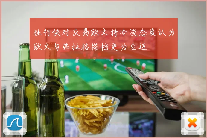 独行侠对交易欧文持冷淡态度认为欧文与弗拉格搭档更为合适