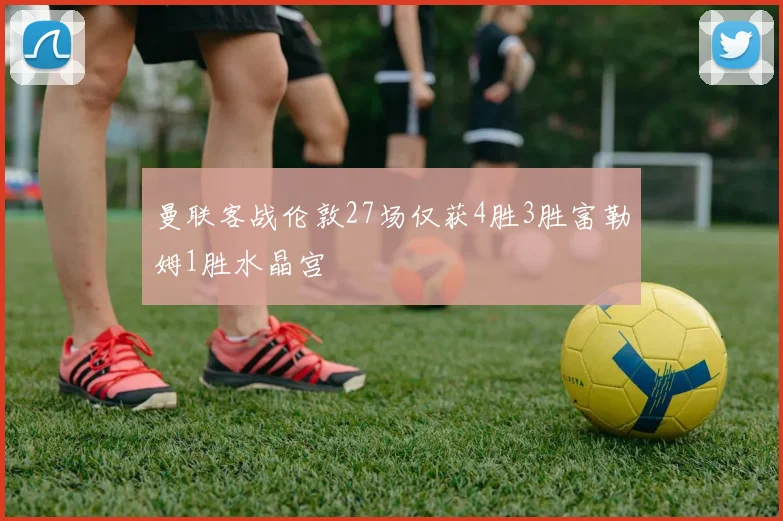 曼联客战伦敦27场仅获4胜3胜富勒姆1胜水晶宫