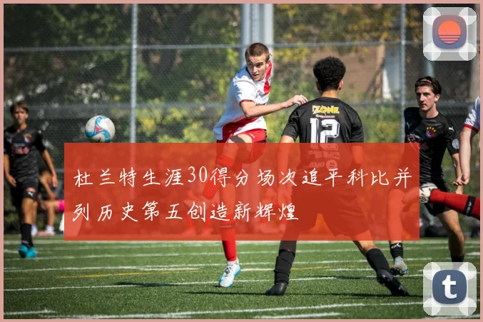 杜兰特生涯30得分场次追平科比并列历史第五创造新辉煌
