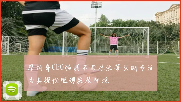 摩纳哥CEO强调不考虑法蒂买断专注为其提供理想发展环境