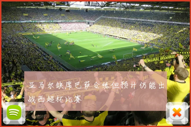 亚马尔缺席巴萨合练但预计仍能出战西超杯比赛