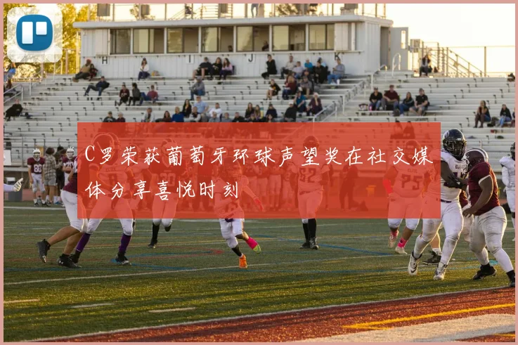 C罗荣获葡萄牙环球声望奖在社交媒体分享喜悦时刻