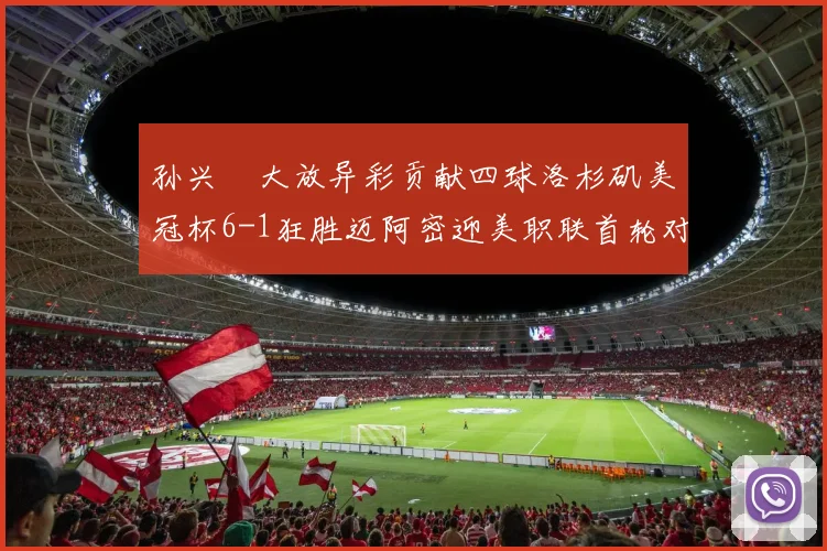 孙兴慜大放异彩贡献四球洛杉矶美冠杯6-1狂胜迈阿密迎美职联首轮对决