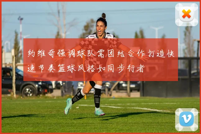 约维奇强调球队需团结合作打造快速节奏篮球风格如同步行者