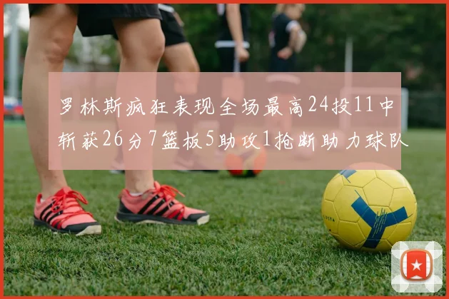 罗林斯疯狂表现全场最高24投11中斩获26分7篮板5助攻1抢断助力球队胜利