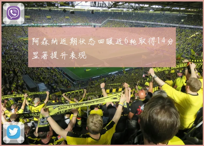阿森纳近期状态回暖近6轮取得14分显著提升表现