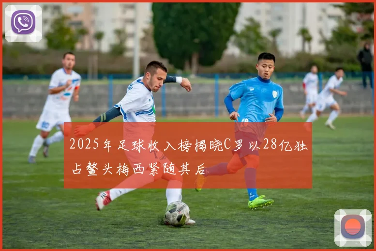 2025年足球收入榜揭晓C罗以28亿独占鳌头梅西紧随其后