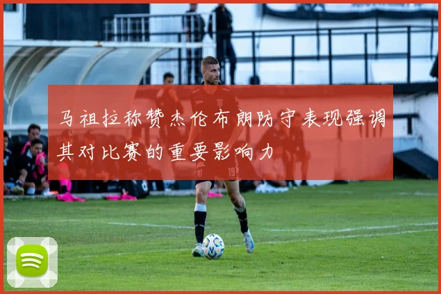 马祖拉称赞杰伦布朗防守表现强调其对比赛的重要影响力