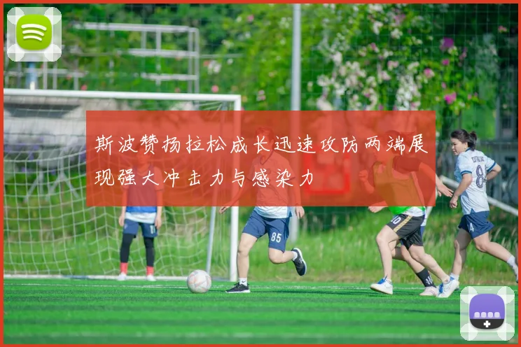 斯波赞扬拉松成长迅速攻防两端展现强大冲击力与感染力