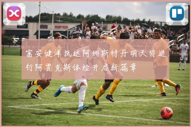 富安健洋抵达阿姆斯特丹明天将进行阿贾克斯体检开启新篇章