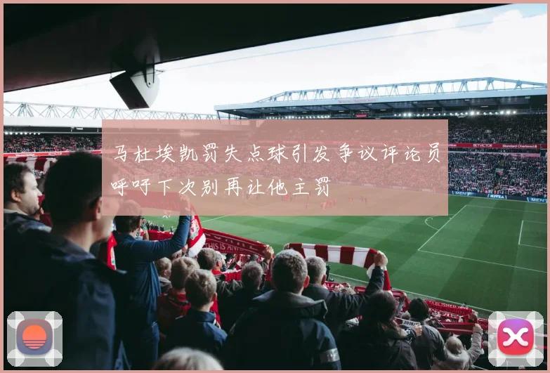 马杜埃凯罚失点球引发争议评论员呼吁下次别再让他主罚