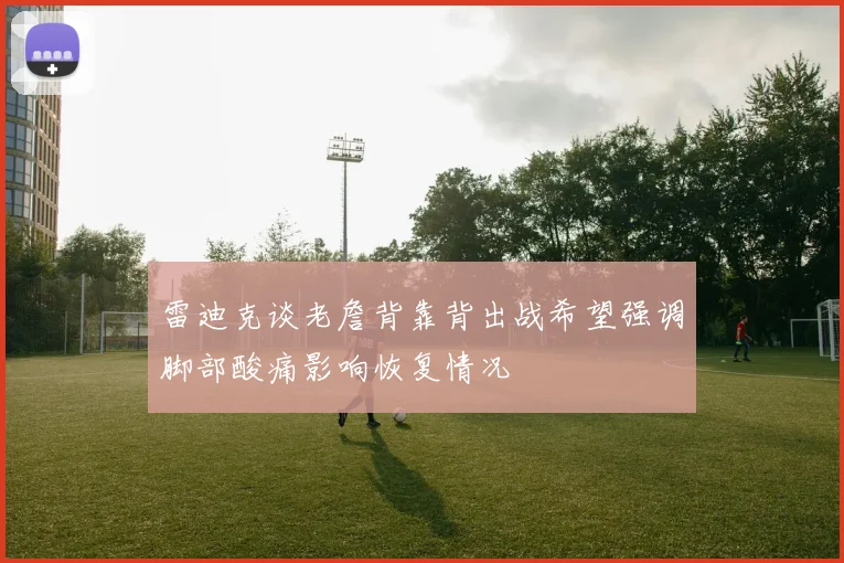 雷迪克谈老詹背靠背出战希望强调脚部酸痛影响恢复情况