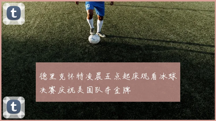 德里克怀特凌晨五点起床观看冰球决赛庆祝美国队夺金牌