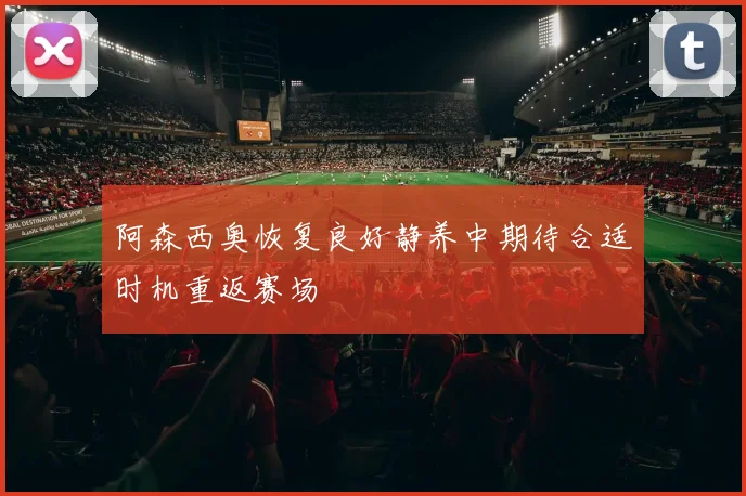 阿森西奥恢复良好静养中期待合适时机重返赛场