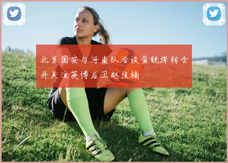 北京国安与河南队洽谈黄锐烽转会并关注英博后卫赵佳楠