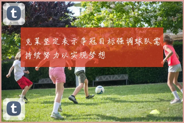 克莱坚定表示争冠目标强调球队需持续努力以实现梦想