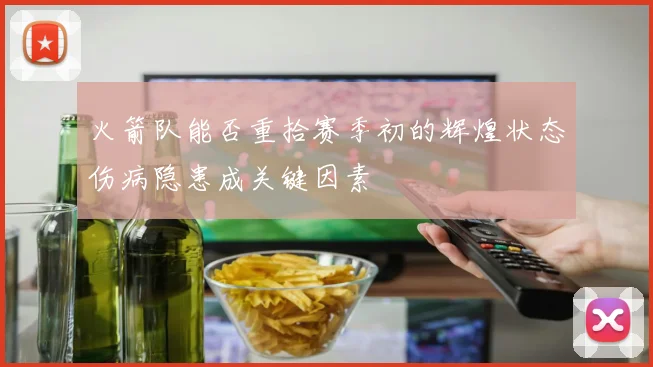 火箭队能否重拾赛季初的辉煌状态伤病隐患成关键因素