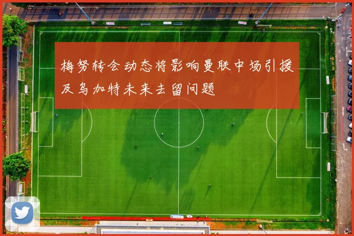 梅努转会动态将影响曼联中场引援及乌加特未来去留问题