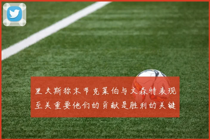 里夫斯称末节克莱伯与文森特表现至关重要他们的贡献是胜利的关键因素
