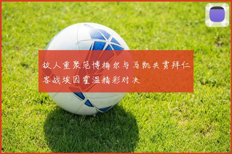故人重聚范博梅尔与马凯共赏拜仁客战埃因霍温精彩对决